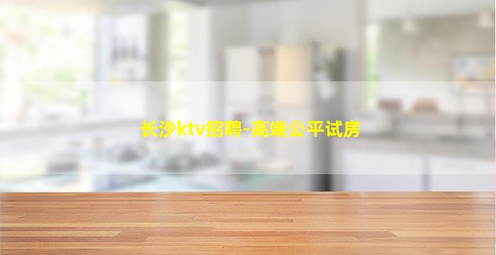 长沙ktv招聘-高端公平试房